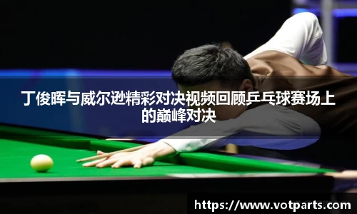 丁俊晖与威尔逊精彩对决视频回顾乒乓球赛场上的巅峰对决