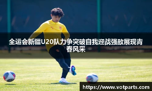 全运会新疆U20队力争突破自我迎战强敌展现青春风采