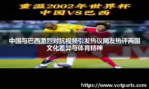 中国与巴西激烈对抗视频引发热议网友热评两国文化差异与体育精神